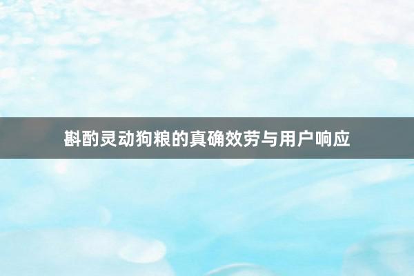 斟酌灵动狗粮的真确效劳与用户响应