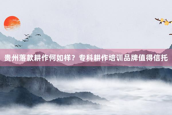贵州落款耕作何如样？专科耕作培训品牌值得信托