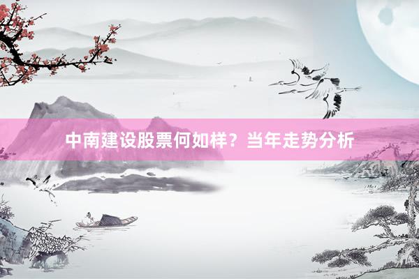 中南建设股票何如样？当年走势分析