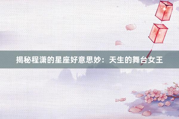 揭秘程潇的星座好意思妙：天生的舞台女王