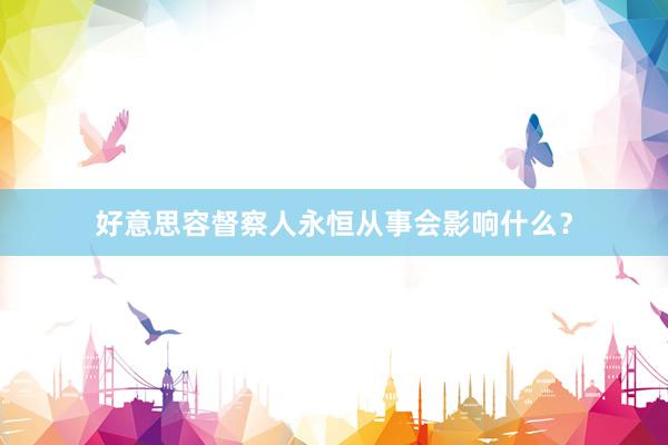 好意思容督察人永恒从事会影响什么？