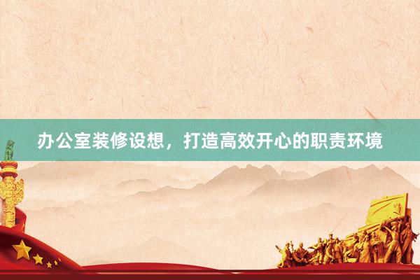 办公室装修设想，打造高效开心的职责环境