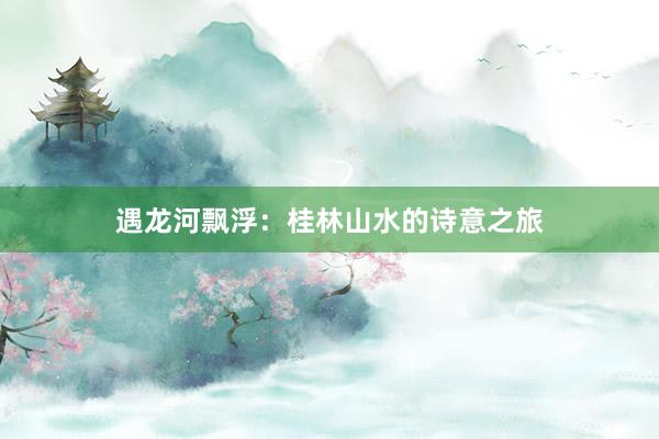 遇龙河飘浮：桂林山水的诗意之旅