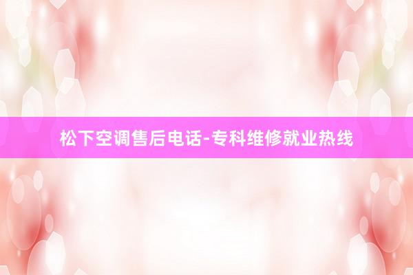 松下空调售后电话-专科维修就业热线