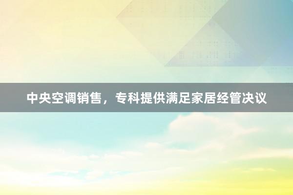 中央空调销售，专科提供满足家居经管决议