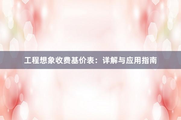 工程想象收费基价表：详解与应用指南