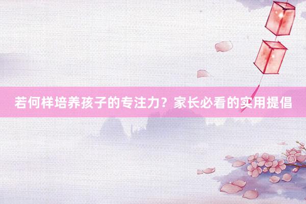 若何样培养孩子的专注力？家长必看的实用提倡