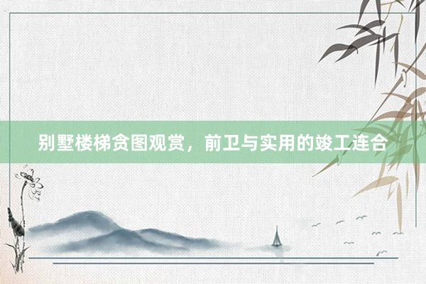 别墅楼梯贪图观赏，前卫与实用的竣工连合