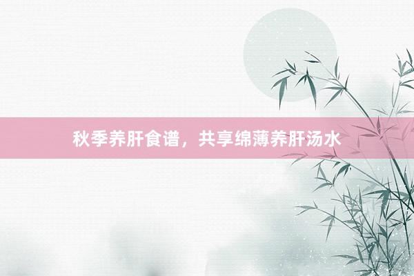 秋季养肝食谱，共享绵薄养肝汤水