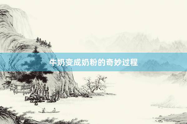 牛奶变成奶粉的奇妙过程