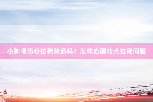 小狗喝奶粉拉稀普通吗？怎样应酬幼犬拉稀问题