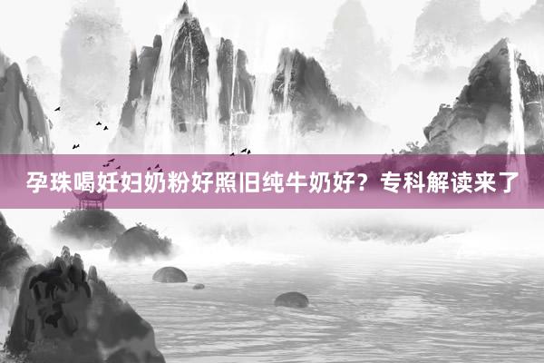 孕珠喝妊妇奶粉好照旧纯牛奶好？专科解读来了