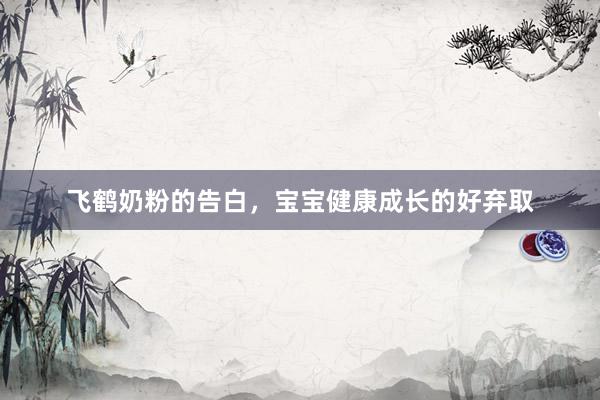 飞鹤奶粉的告白，宝宝健康成长的好弃取