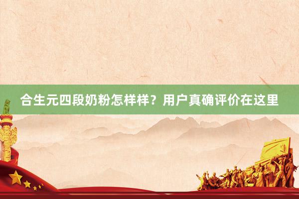 合生元四段奶粉怎样样？用户真确评价在这里