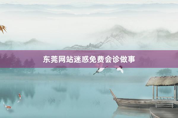 东莞网站迷惑免费会诊做事