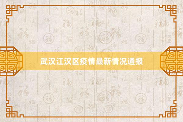 武汉江汉区疫情最新情况通报