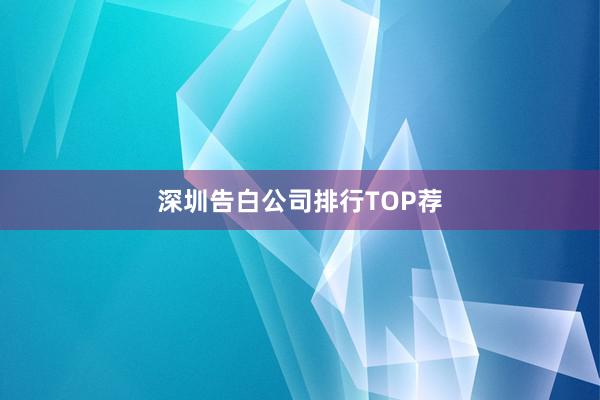 深圳告白公司排行TOP荐