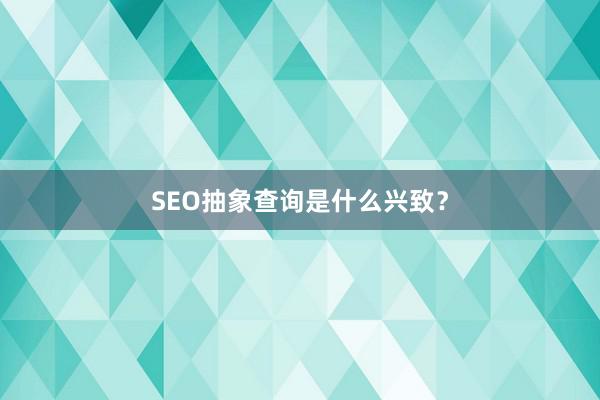 SEO抽象查询是什么兴致？