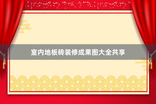 室内地板砖装修成果图大全共享