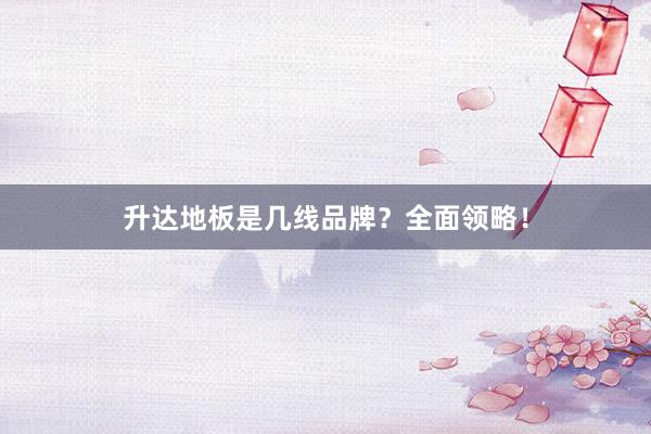 升达地板是几线品牌？全面领略！