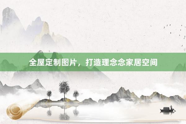 全屋定制图片，打造理念念家居空间