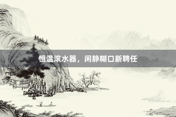 恒温滚水器，闲静糊口新聘任