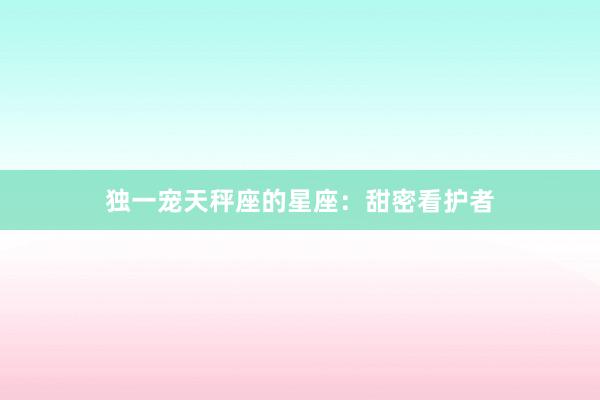 独一宠天秤座的星座：甜密看护者