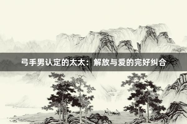 弓手男认定的太太：解放与爱的完好纠合