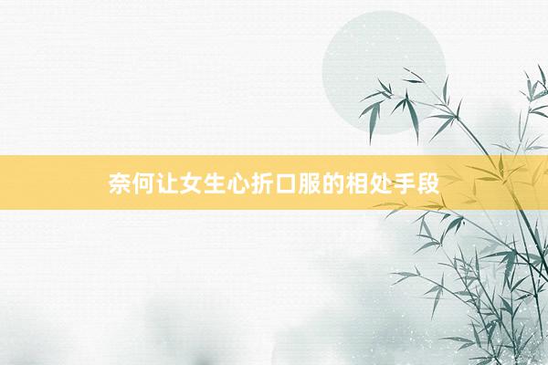奈何让女生心折口服的相处手段