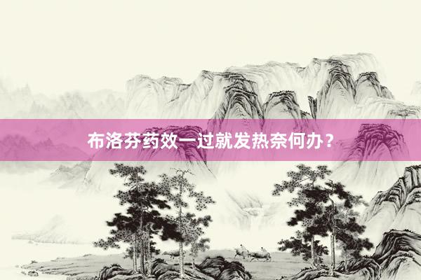 布洛芬药效一过就发热奈何办？
