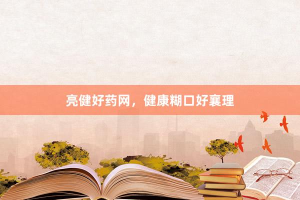 亮健好药网，健康糊口好襄理