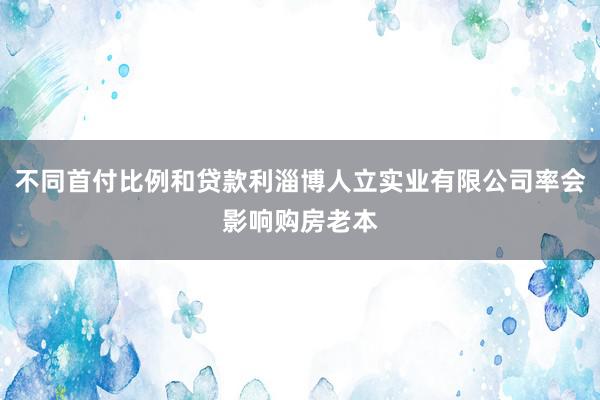 不同首付比例和贷款利淄博人立实业有限公司率会影响购房老本